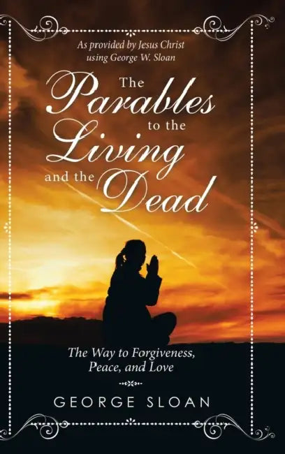 The Parables to the Living and the Dead: The Way to Forgiveness, Peace, and Love by George Sloan