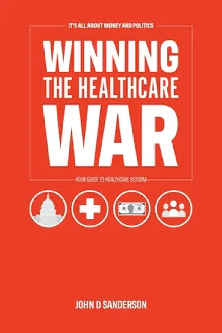 It's All About Money and Politics: Winning the Healthcare War: Your Guide to Healthcare Reform by John D. Sanderson