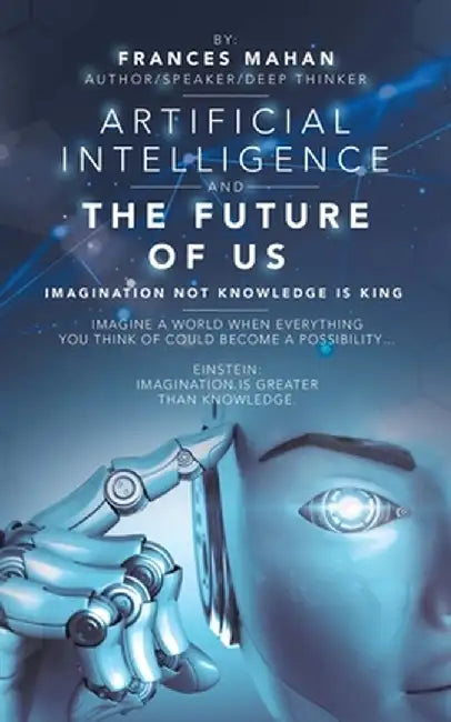 Artificial Intelligence and the Future of Us: Imagination Not Knowledge Is King by Frances Mahan