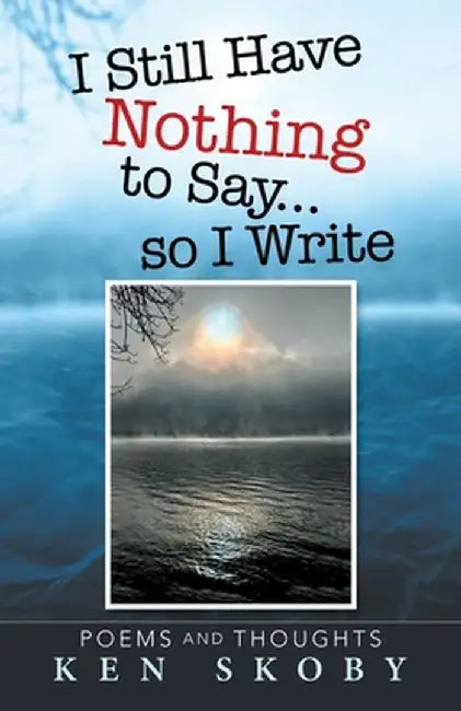 I Still Have Nothing to Say ... so I Write: Poems and Thoughts by Ken Skoby