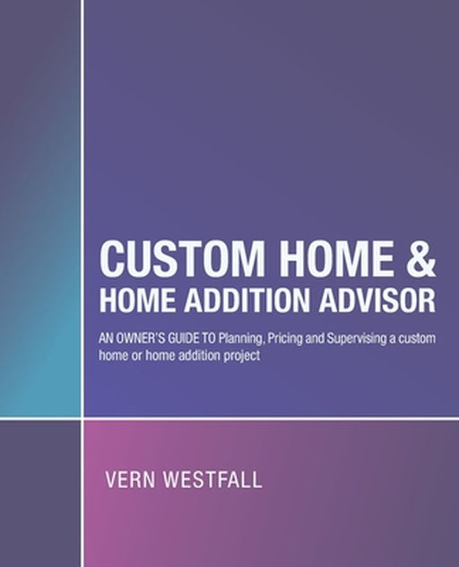 Custom Home & Home Addition Advisor: An Owner's Guide to Planning, Pricing and Supervising a Custom Home or Home Addition Project by Vern Westfall