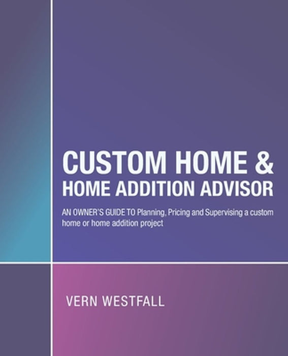 Custom Home & Home Addition Advisor: An Owner's Guide to Planning, Pricing and Supervising a Custom Home or Home Addition Project by Vern Westfall