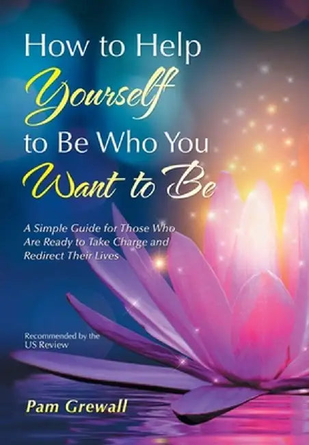 How to Help Yourself to Be Who You Want to Be: A Simple Guide for Those Who Are Ready to Take Charge and Redirect Their Lives by Pam Grewall