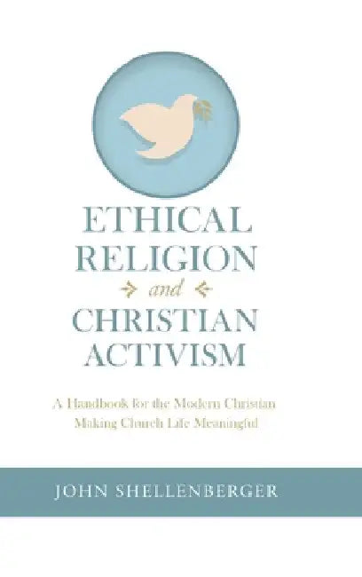 Ethical Religion and Christian Activism: A Handbook for the Modern Christian Making Church Life Meaningful by John Shellenberger