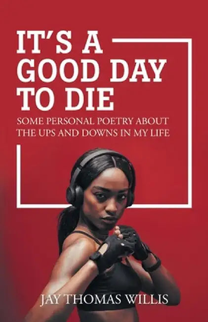 It's a Good Day to Die: Some Personal Poetry About the Ups and Downs in My Life by Jay Thomas Willis