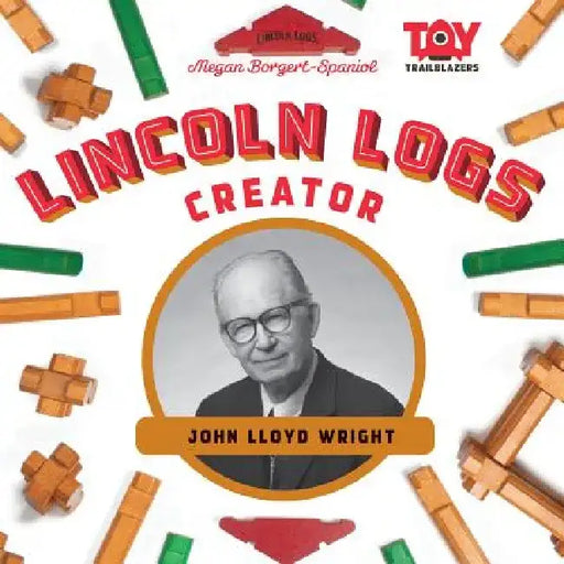 Lincoln Logs Creator: John Lloyd Wright: John Lloyd Wright by Megan Borgert-Spaniol