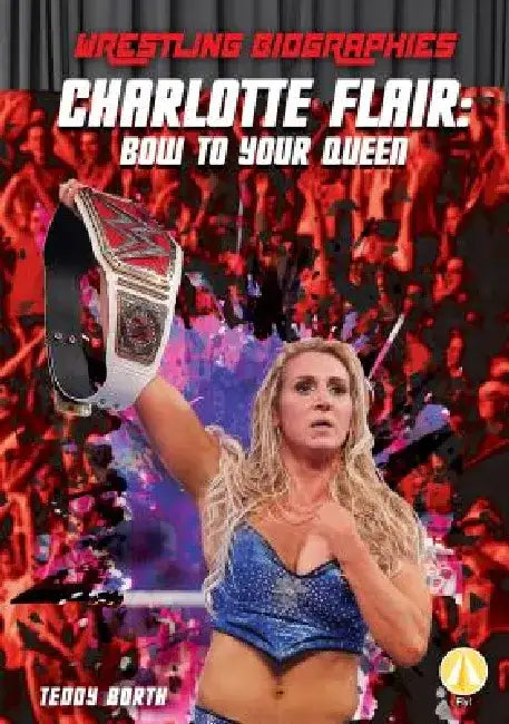 Charlotte Flair: Bow to Your Queen: Bow to Your Queen by Teddy Borth