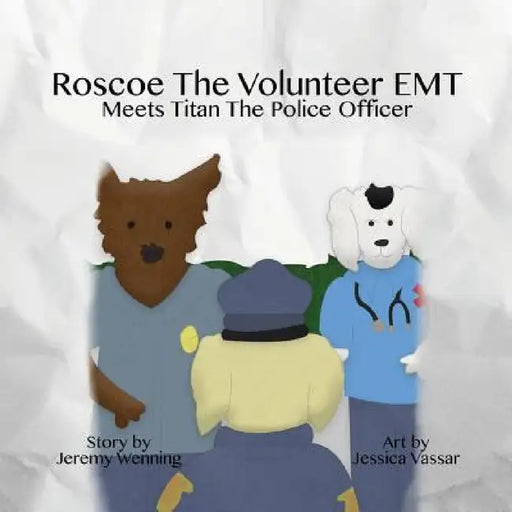 Roscoe the Volunteer EMT Meets Titan the Police Officer by Jeremy Wenning, Jessica Vassar, Lauren Wenning