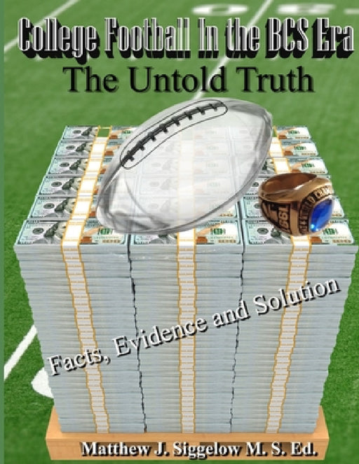 College Football In the BCS Era The Untold Truth Facts Evidence and Solution by Matthew J. Siggelow