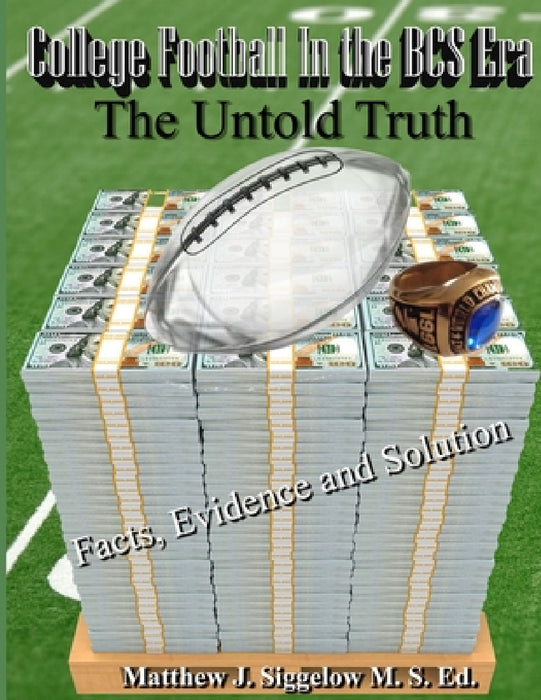 College Football In the BCS Era The Untold Truth Facts Evidence and Solution by Matthew J. Siggelow