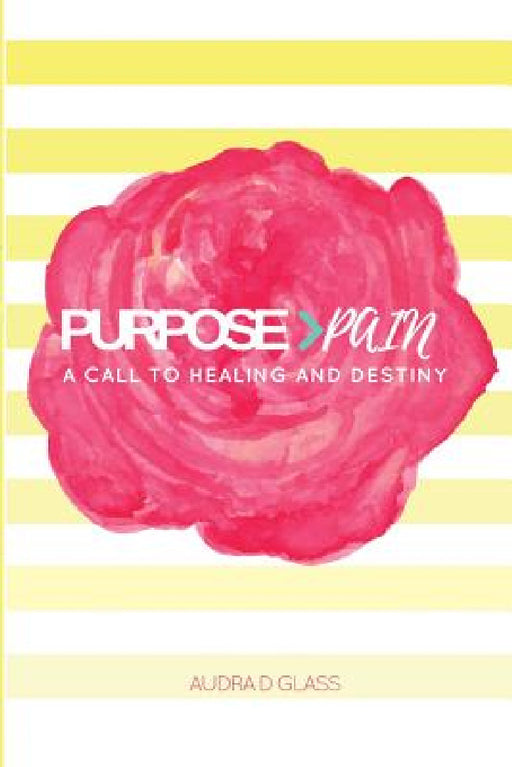 Purpose > Pain A Call To Healing And Destiny by Audra D. Glass