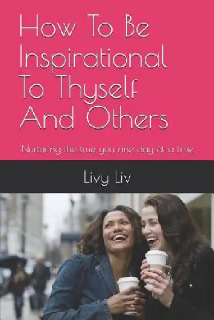 How to Be Inspirational to Thyself and Others: Nurturing the True You One Day at a Time by Livy LIV