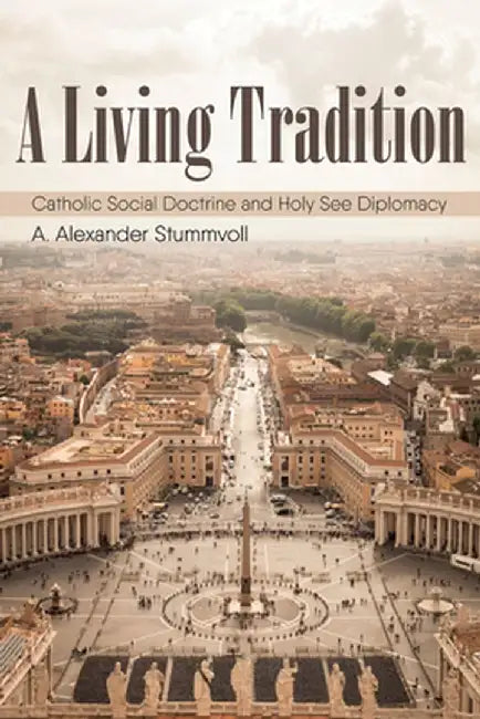 A Living Tradition: Catholic Social Doctrine and Holy See Diplomacy by A. Alexander Stummvoll