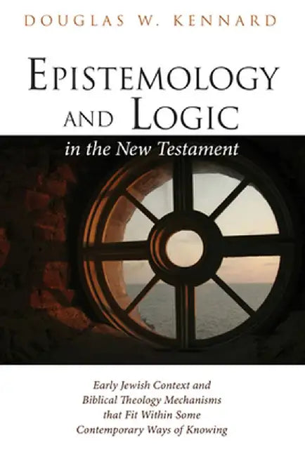 Epistemology and Logic in the New Testament by Douglas W. Kennard