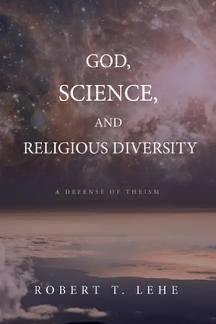 God, Science, and Religious Diversity: A Defense of Theism by Robert T. Lehe