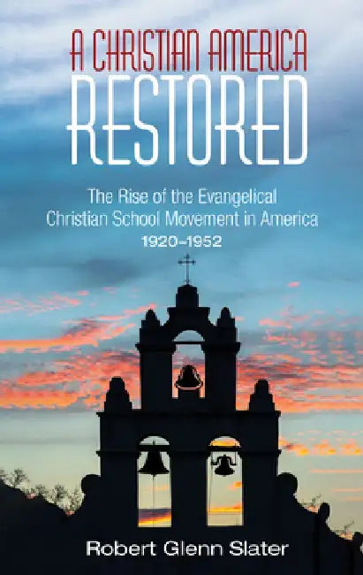 A Christian America Restored: The Rise of the Evangelical Christian School Movement in America, 1920-1952 by Robert Glenn Slater