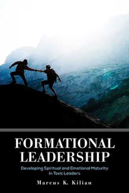 Formational Leadership: Developing Spiritual and Emotional Maturity in Toxic Leaders by Marcus K. Kilian