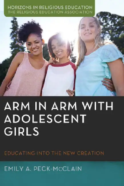 Arm in Arm with Adolescent Girls: Educating Into the New Creation by Emily A. Peck-McClain