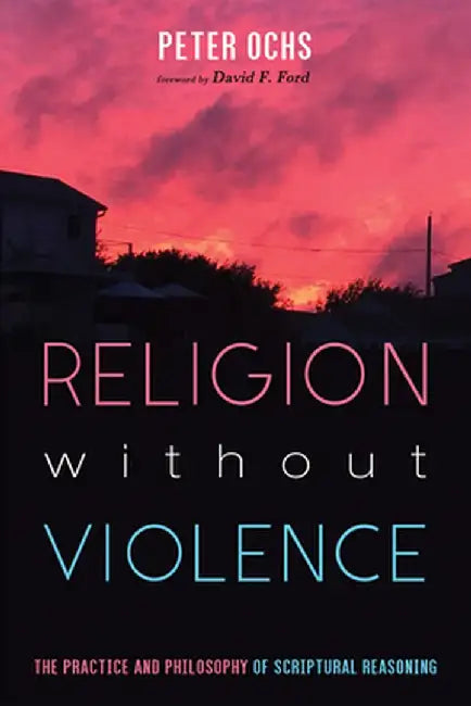 Religion without Violence: The Practice and Philosophy of Scriptural Reasoning by Peter Ochs