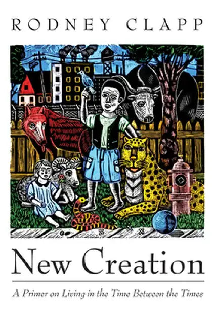 New Creation: A Primer on Living in the Time Between the Times by Rodney Clapp