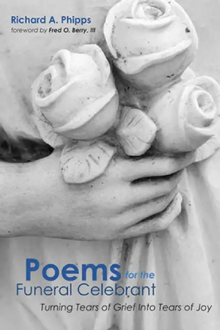 Poems for the Funeral Celebrant: Turning Tears of Grief Into Tears of Joy by Richard a. Phipps