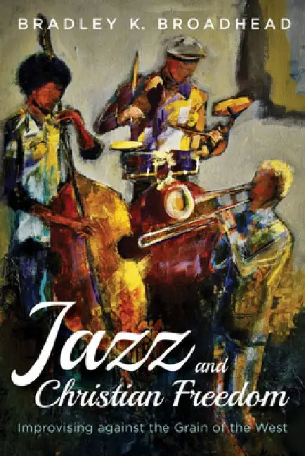 Jazz and Christian Freedom: Improvising Against the Grain of the West by Bradley K. Broadhead