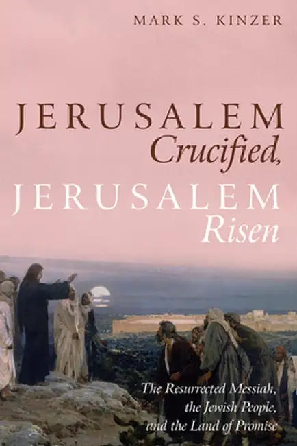 Jerusalem Crucified, Jerusalem Risen: The Resurrected Messiah, the Jewish People, and the Land of Promise by Mark S. Kinzer