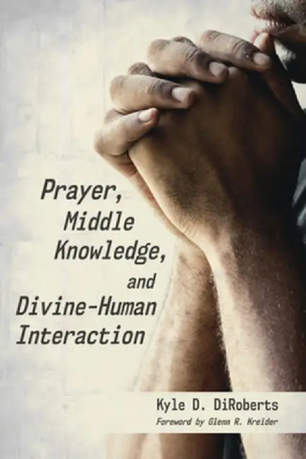 Prayer, Middle Knowledge, and Divine-Human Interaction by Kyle D. Diroberts