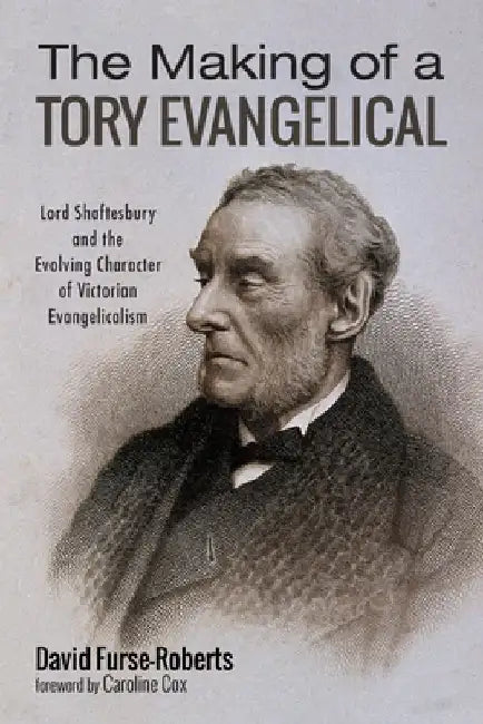 The Making of a Tory Evangelical: Lord Shaftesbury and the Evolving Character of Victorian Evangelicalism by David Furse-Roberts
