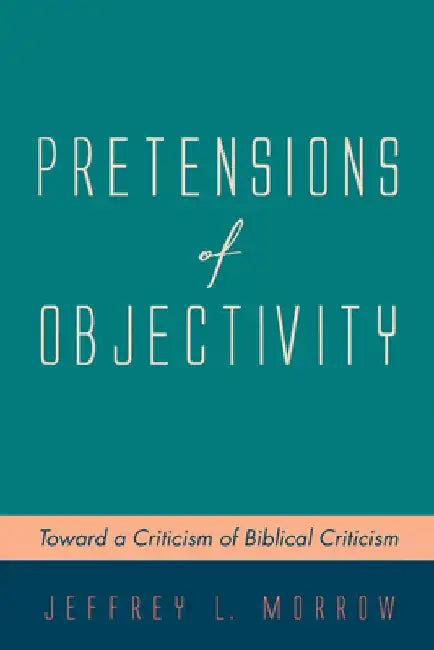 Pretensions of Objectivity: Toward a Criticism of Biblical Criticism by Jeffrey L. Morrow