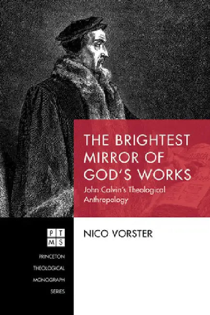 The Brightest Mirror of God's Works: John Calvin's Theological Anthropology by Nico Vorster