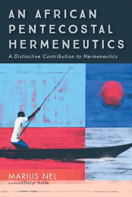 An African Pentecostal Hermeneutics: A Distinctive Contribution to Hermeneutics by Marius Nel