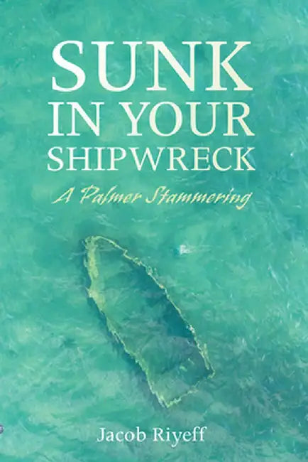 Sunk in Your Shipwreck: A Palmer Stammering by Jacob Riyeff