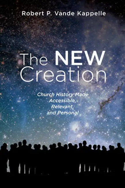 The New Creation: Church History Made Accessible, Relevant, and Personal by Robert P. Vande Kappelle