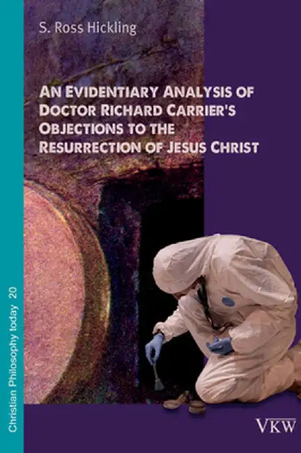 An Evidentiary Analysis of Doctor Richard Carrier's Objections to the Resurrection of Jesus Christ by S. Ross Hickling