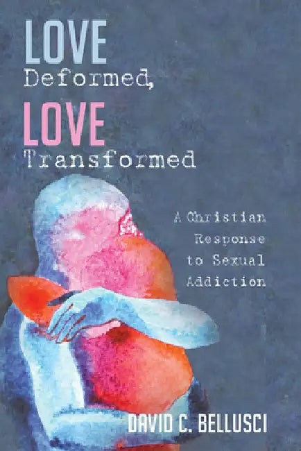 Love Deformed, Love Transformed: A Christian Response to Sexual Addiction by David C. Bellusci