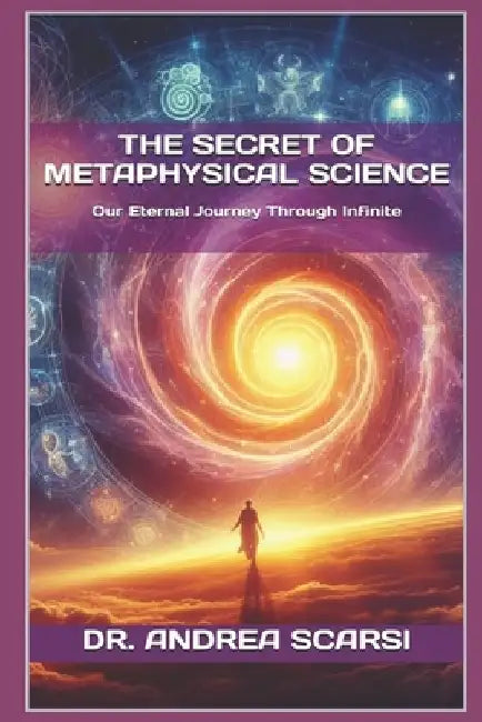The Secret of Metaphysical Science: Our Eternal Journey Through Infinite by Andrea Scarsi Msc D.