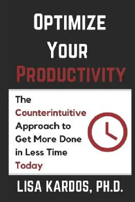 Optimize Your Productivity: The Counterintuitive Approach to Get More Done in Less Time (Today) by Lisa Kardos