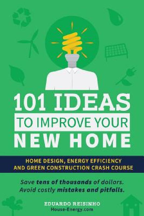 101 Ideas To Improve Your New Home: Home Design, Energy Efficiency and Green Construction by Eduardo Reisinho