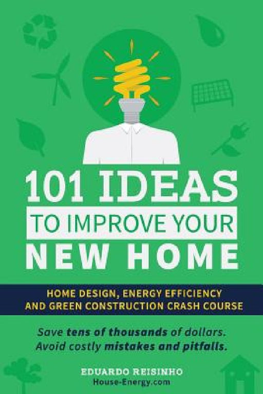101 Ideas To Improve Your New Home: Home Design, Energy Efficiency and Green Construction by Eduardo Reisinho