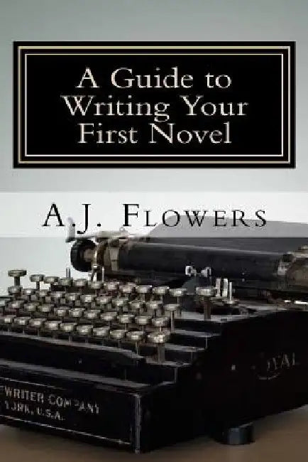 A Guide to Writing Your First Novel: A Comprehensive Roadmap to Jumpstart Your Writing Career by A. J. Flowers