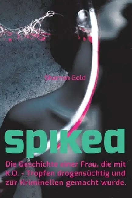 SPIKED - Die Geschichte einer Frau, die mit K.O.-Tropfen drogensuechtig und zur Kriminellen gemacht wurde by Gold, Sharron