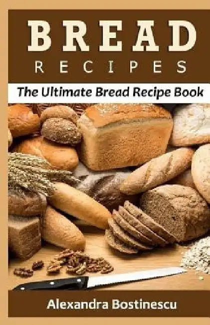 Bread Recipes: The Ultimate Bread Recipe Book by Alexandra Bostinescu