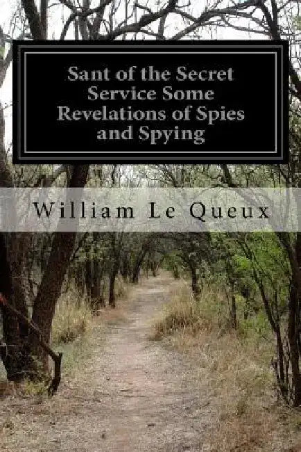Sant of the Secret Service Some Revelations of Spies and Spying by William Le Queux