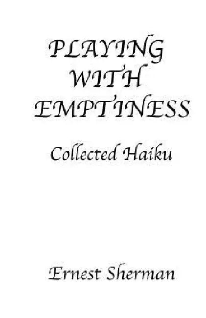 Playing With Emptiness: Collected Haiku by Ernest Sherman