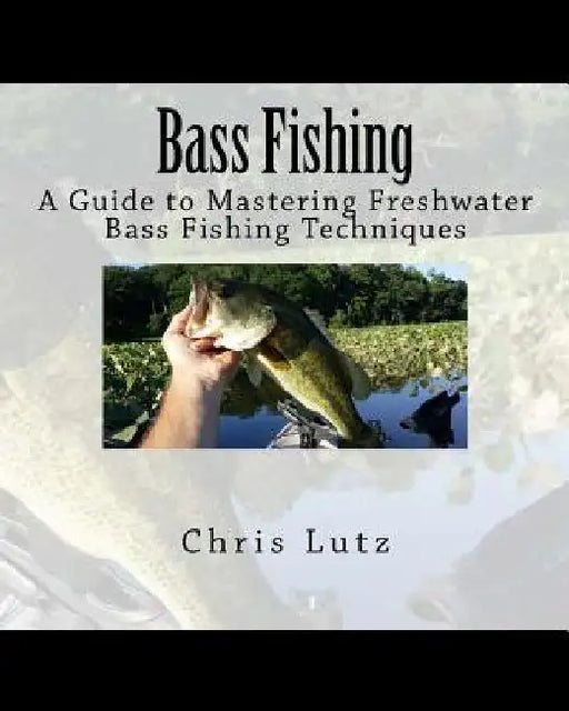 Bass Fishing: A Guide to Mastering Freshwater Bass Fishing Techniques by Chris Lutz