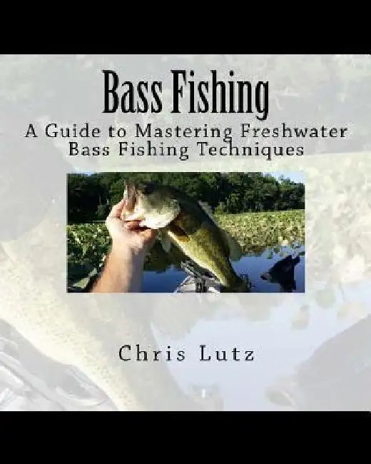 Bass Fishing: A Guide to Mastering Freshwater Bass Fishing Techniques by Chris Lutz