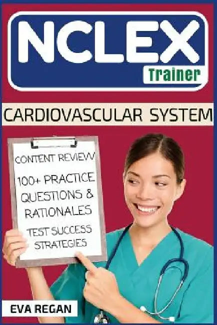 NCLEX: Cardiovascular System: The NCLEX Trainer: Content Review, 100+ Specific Practice Questions & Rationales, and Strategies for Test Success by Eva Regan