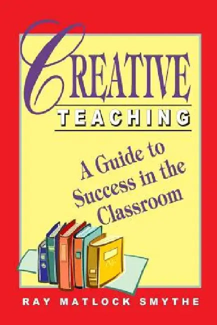 Creative Teaching: A Guide to Success in the Classroom by Ray Matlock Smythe