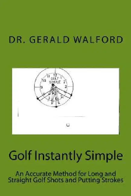Golf Instantly Simple: An Accurate Method for Long and Straight Golf Shots and Putting Strokes by Gerald a. Walford